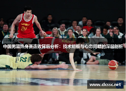 中国男篮热身赛连败背后分析：技术短板与心态问题的深层剖析