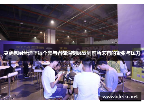 决赛氛围营造下每个参与者都深刻感受到前所未有的紧张与压力 决赛氛围营造下每个参与者都深刻感受到前所未有的紧张与压力