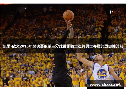 凯里·欧文2016年总决赛绝杀三分球带领骑士逆转勇士夺冠的历史性时刻 凯里·欧文2016年总决赛绝杀三分球带领骑士逆转勇士夺冠的历史性时刻
