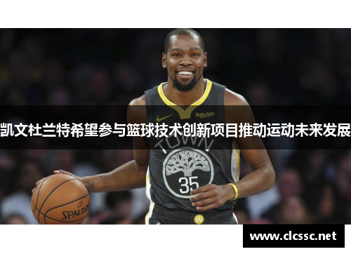 凯文杜兰特希望参与篮球技术创新项目推动运动未来发展 凯文杜兰特希望参与篮球技术创新项目推动运动未来发展