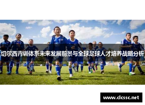 切尔西青训体系未来发展前景与全球足球人才培养战略分析 切尔西青训体系未来发展前景与全球足球人才培养战略分析
