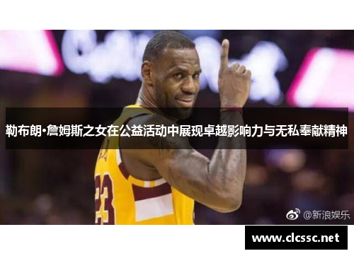 勒布朗·詹姆斯之女在公益活动中展现卓越影响力与无私奉献精神 勒布朗·詹姆斯之女在公益活动中展现卓越影响力与无私奉献精神
