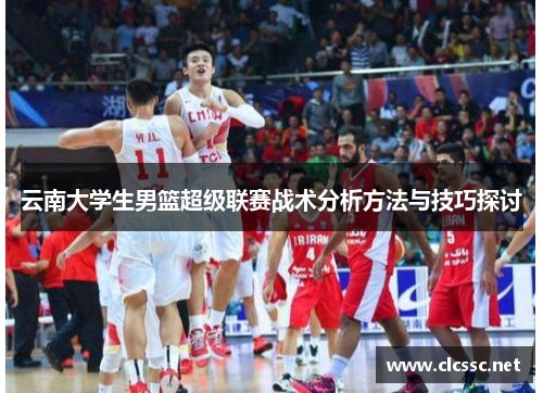 云南大学生男篮超级联赛战术分析方法与技巧探讨 云南大学生男篮超级联赛战术分析方法与技巧探讨