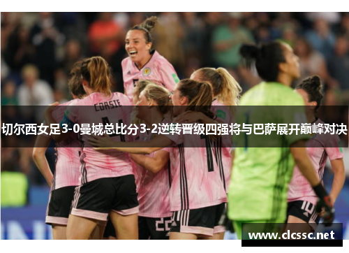 切尔西女足3-0曼城总比分3-2逆转晋级四强将与巴萨展开巅峰对决