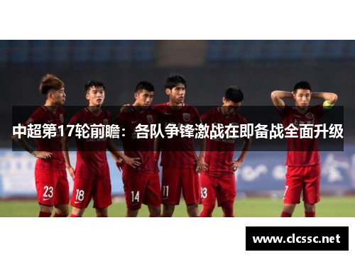 中超第17轮前瞻:各队争锋激战在即备战全面升级 中超第17轮前瞻:各队争锋激战在即备战全面升级