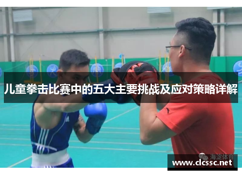 儿童拳击比赛中的五大主要挑战及应对策略详解 儿童拳击比赛中的五大主要挑战及应对策略详解