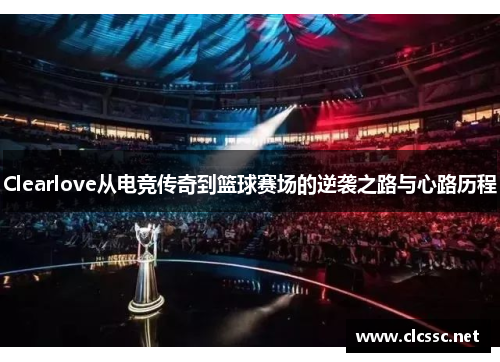 Clearlove从电竞传奇到篮球赛场的逆袭之路与心路历程 Clearlove从电竞传奇到篮球赛场的逆袭之路与心路历程