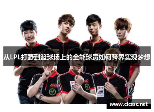 从LPL打野到篮球场上的全能球员如何跨界实现梦想