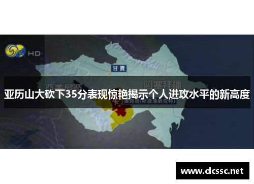亚历山大砍下35分表现惊艳揭示个人进攻水平的新高度 亚历山大砍下35分表现惊艳揭示个人进攻水平的新高度