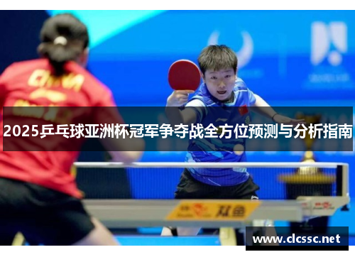 2025乒乓球亚洲杯冠军争夺战全方位预测与分析指南