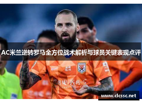 AC米兰逆转罗马全方位战术解析与球员关键表现点评