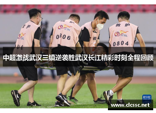 中超激战武汉三镇逆袭胜武汉长江精彩时刻全程回顾