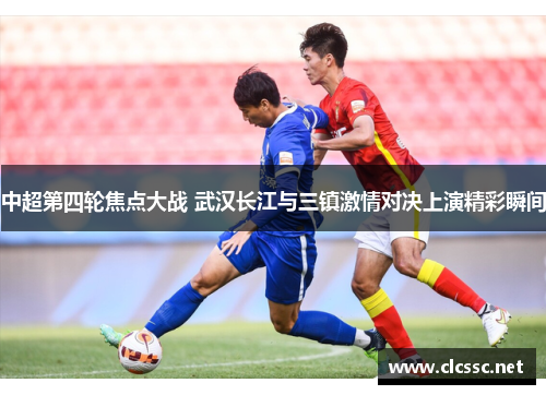 中超第四轮焦点大战 武汉长江与三镇激情对决上演精彩瞬间 中超第四轮焦点大战 武汉长江与三镇激情对决上演精彩瞬间