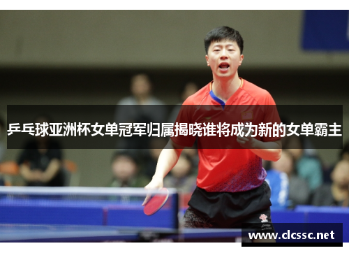 乒乓球亚洲杯女单冠军归属揭晓谁将成为新的女单霸主