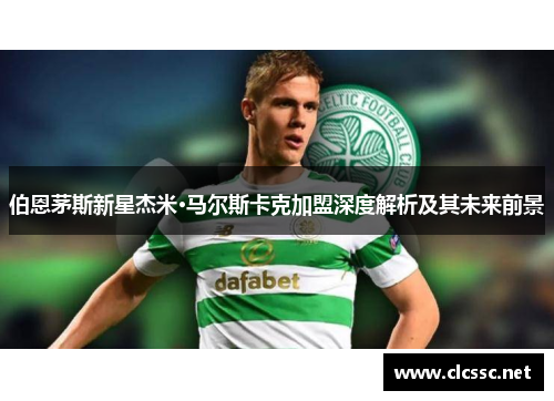伯恩茅斯新星杰米·马尔斯卡克加盟深度解析及其未来前景 伯恩茅斯新星杰米·马尔斯卡克加盟深度解析及其未来前景