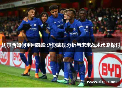 切尔西如何重回巅峰 近期表现分析与未来战术策略探讨