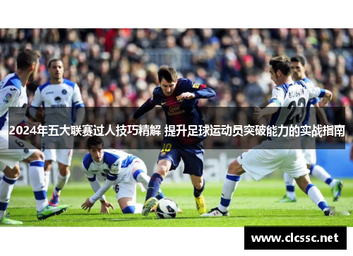 2024年五大联赛过人技巧精解 提升足球运动员突破能力的实战指南 2024年五大联赛过人技巧精解 提升足球运动员突破能力的实战指南