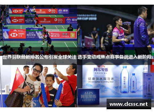 世界羽联最新排名公布引发全球关注 选手变动成焦点赛事备战进入新阶段