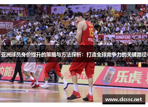 亚洲球员身价提升的策略与方法探析:打造全球竞争力的关键路径 亚洲球员身价提升的策略与方法探析:打造全球竞争力的关键路径