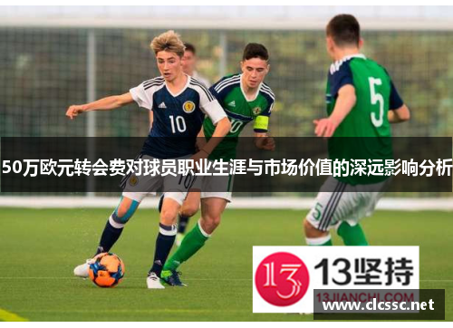 50万欧元转会费对球员职业生涯与市场价值的深远影响分析