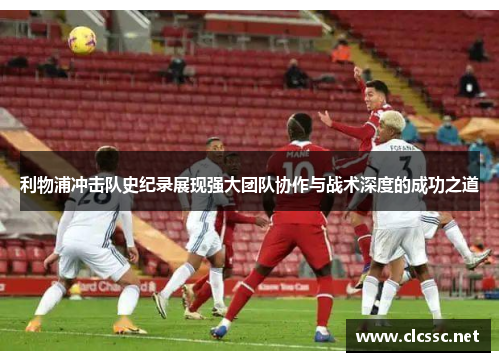 利物浦冲击队史纪录展现强大团队协作与战术深度的成功之道