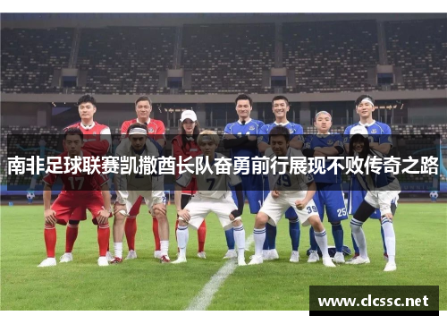 南非足球联赛凯撒酋长队奋勇前行展现不败传奇之路