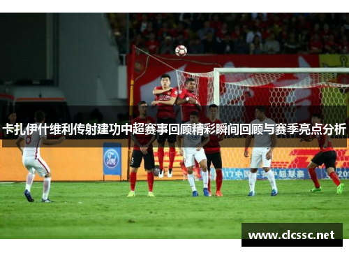 卡扎伊什维利传射建功中超赛事回顾精彩瞬间回顾与赛季亮点分析