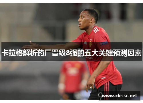 卡拉格解析药厂晋级8强的五大关键预测因素 卡拉格解析药厂晋级8强的五大关键预测因素
