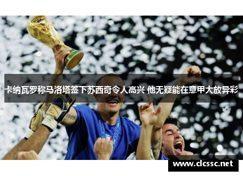 卡纳瓦罗称马洛塔签下苏西奇令人高兴 他无疑能在意甲大放异彩 卡纳瓦罗称马洛塔签下苏西奇令人高兴 他无疑能在意甲大放异彩