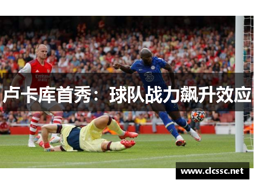 卢卡库首秀:球队战力飙升效应 卢卡库首秀:球队战力飙升效应