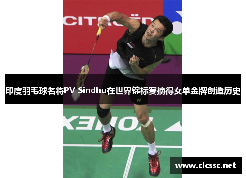 印度羽毛球名将PV Sindhu在世界锦标赛摘得女单金牌创造历史