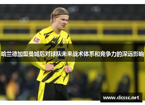 哈兰德加盟曼城后对球队未来战术体系和竞争力的深远影响 哈兰德加盟曼城后对球队未来战术体系和竞争力的深远影响