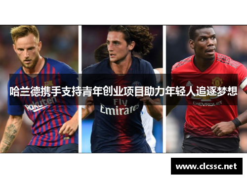 哈兰德携手支持青年创业项目助力年轻人追逐梦想 哈兰德携手支持青年创业项目助力年轻人追逐梦想