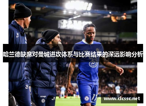 哈兰德缺席对曼城进攻体系与比赛结果的深远影响分析 哈兰德缺席对曼城进攻体系与比赛结果的深远影响分析