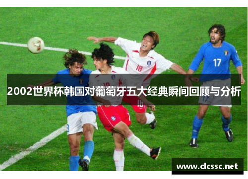 2002世界杯韩国对葡萄牙五大经典瞬间回顾与分析 2002世界杯韩国对葡萄牙五大经典瞬间回顾与分析