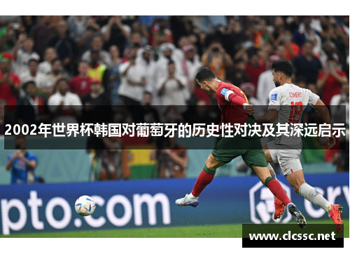 2002年世界杯韩国对葡萄牙的历史性对决及其深远启示 2002年世界杯韩国对葡萄牙的历史性对决及其深远启示
