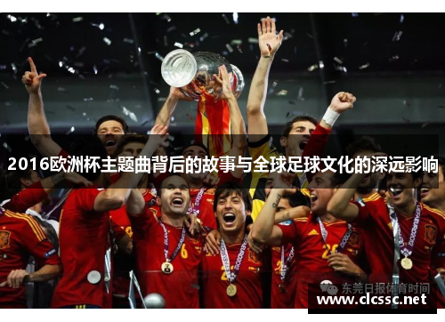 2016欧洲杯主题曲背后的故事与全球足球文化的深远影响 2016欧洲杯主题曲背后的故事与全球足球文化的深远影响