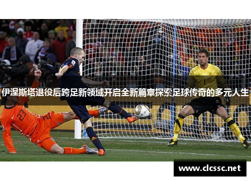 伊涅斯塔退役后跨足新领域开启全新篇章探索足球传奇的多元人生