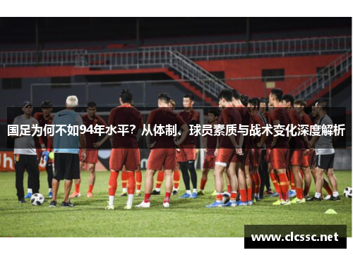 国足为何不如94年水平？从体制、球员素质与战术变化深度解析