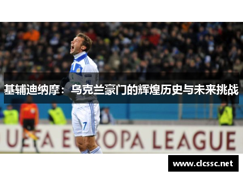 基辅迪纳摩:乌克兰豪门的辉煌历史与未来挑战 基辅迪纳摩:乌克兰豪门的辉煌历史与未来挑战