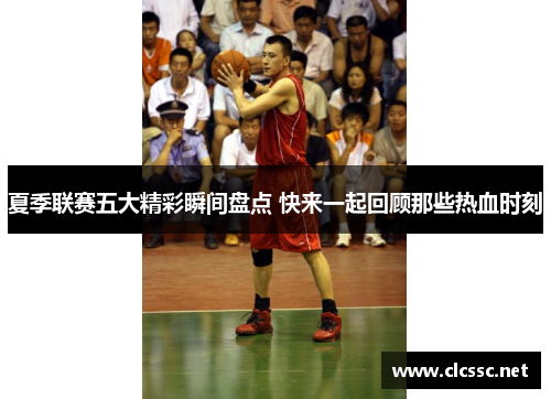 夏季联赛五大精彩瞬间盘点 快来一起回顾那些热血时刻 夏季联赛五大精彩瞬间盘点 快来一起回顾那些热血时刻