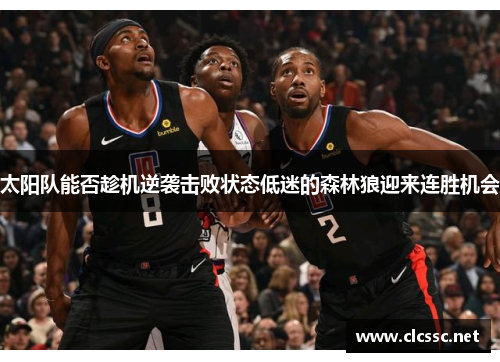 太阳队能否趁机逆袭击败状态低迷的森林狼迎来连胜机会 太阳队能否趁机逆袭击败状态低迷的森林狼迎来连胜机会