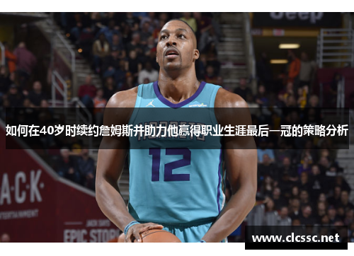 如何在40岁时续约詹姆斯并助力他赢得职业生涯最后一冠的策略分析