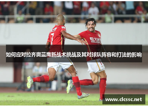 如何应对拉齐奥蓝鹰新战术挑战及其对球队阵容和打法的影响