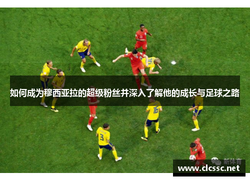 如何成为穆西亚拉的超级粉丝并深入了解他的成长与足球之路