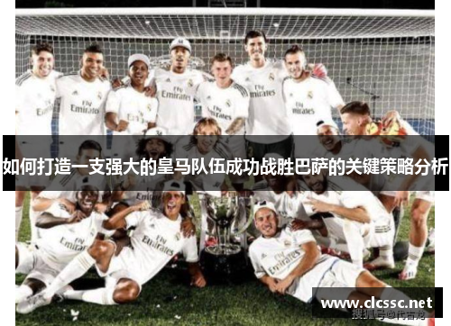 如何打造一支强大的皇马队伍成功战胜巴萨的关键策略分析