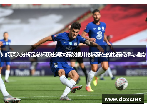 如何深入分析足总杯历史淘汰赛数据并挖掘潜在的比赛规律与趋势